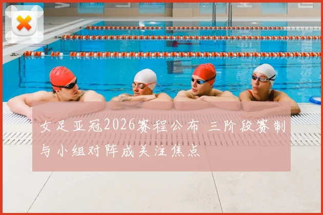 女足亚冠2026赛程公布 三阶段赛制与小组对阵成关注焦点