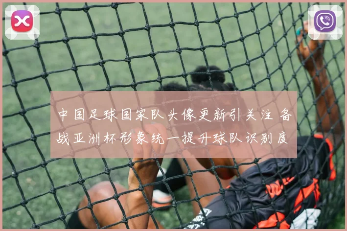 中国足球国家队头像更新引关注 备战亚洲杯形象统一提升球队识别度