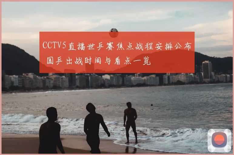 CCTV5直播世乒赛焦点战程安排公布 国乒出战时间与看点一览