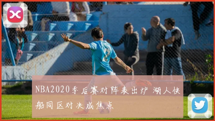 NBA2020季后赛对阵表出炉 湖人快船同区对决成焦点