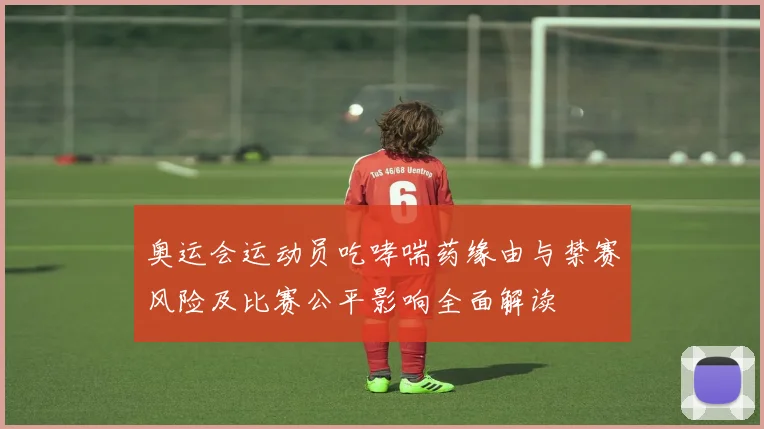 奥运会运动员吃哮喘药缘由与禁赛风险及比赛公平影响全面解读