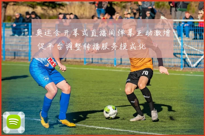 奥运会开幕式直播间弹幕互动激增 促平台调整转播服务模式化