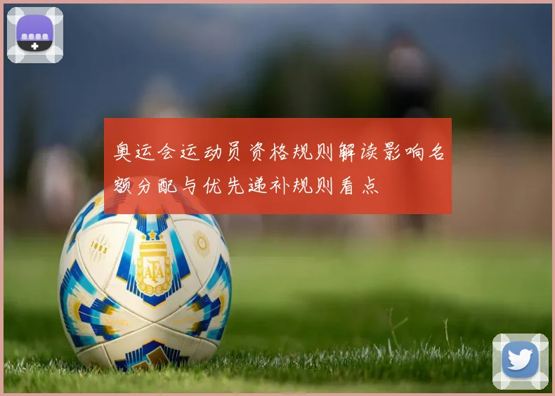 奥运会运动员资格规则解读影响名额分配与优先递补规则看点