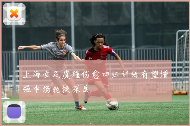 上海女足虞瑾伤愈回归训练有望增强中场轮换深度