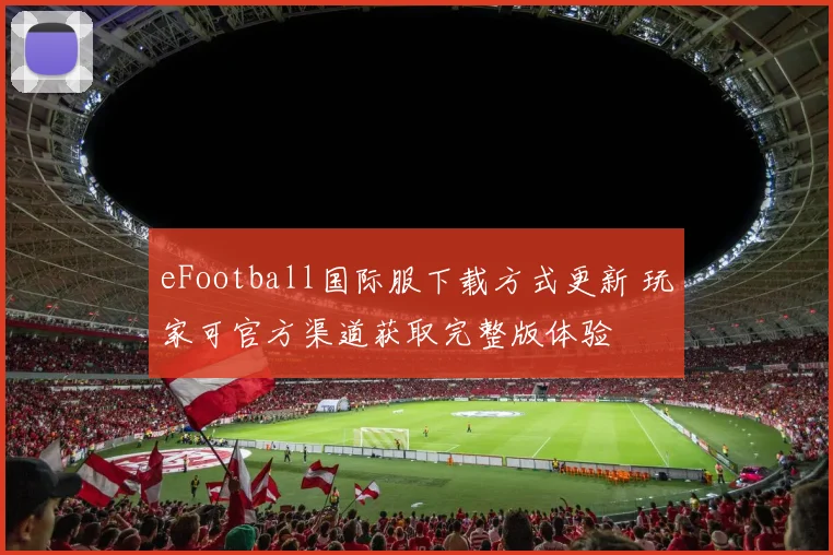 eFootball国际服下载方式更新 玩家可官方渠道获取完整版体验