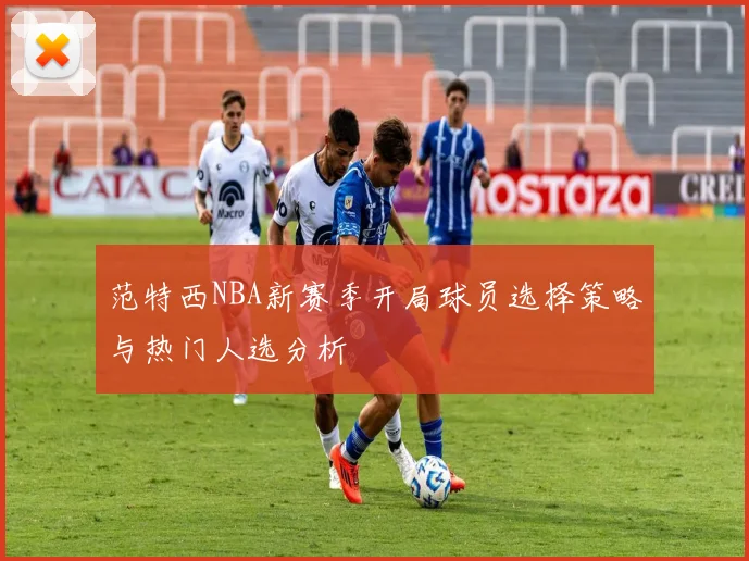 范特西NBA新赛季开局球员选择策略与热门人选分析