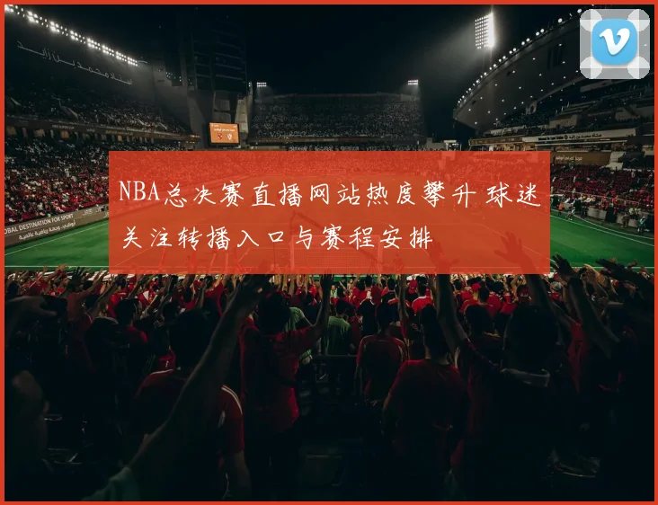 NBA总决赛直播网站热度攀升 球迷关注转播入口与赛程安排