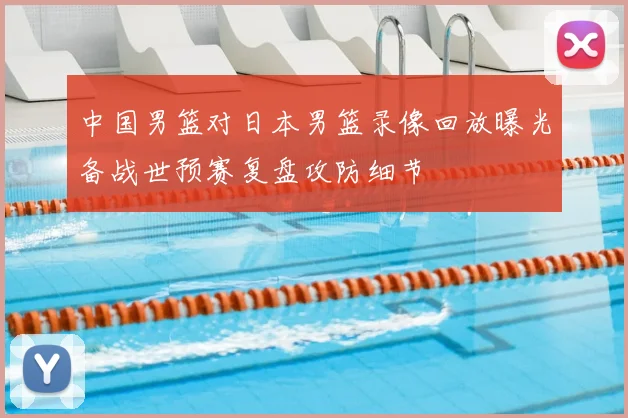 中国男篮对日本男篮录像回放曝光备战世预赛复盘攻防细节