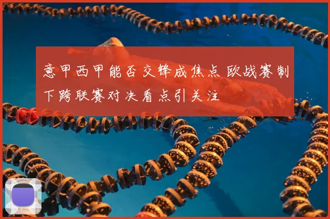 意甲西甲能否交锋成焦点 欧战赛制下跨联赛对决看点引关注