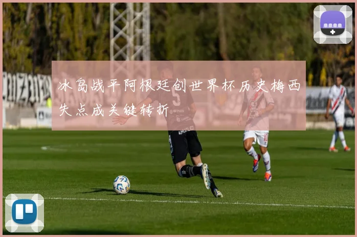 冰岛战平阿根廷创世界杯历史梅西失点成关键转折