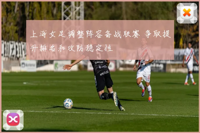 上海女足调整阵容备战联赛 争取提升排名和攻防稳定性