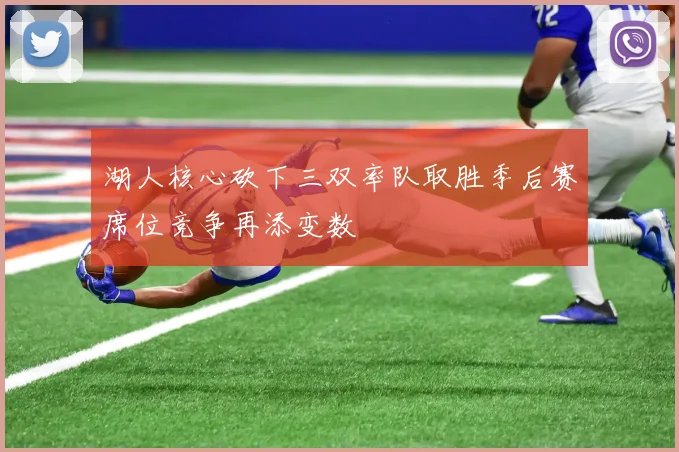 湖人核心砍下三双率队取胜季后赛席位竞争再添变数