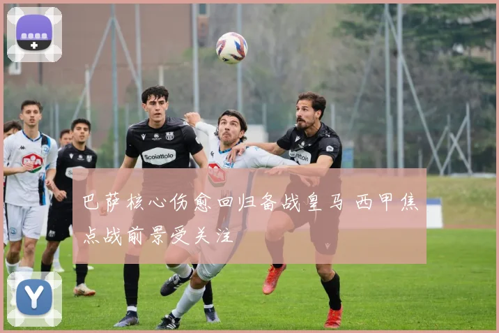 巴萨核心伤愈回归备战皇马 西甲焦点战前景受关注
