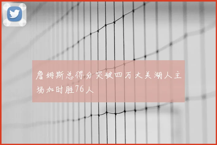 詹姆斯总得分突破四万大关湖人主场加时胜76人