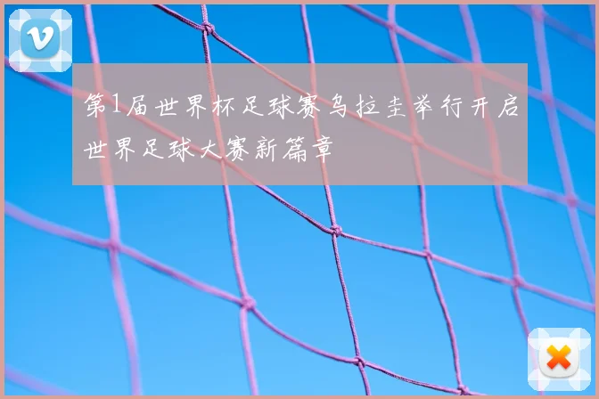 第1届世界杯足球赛乌拉圭举行开启世界足球大赛新篇章