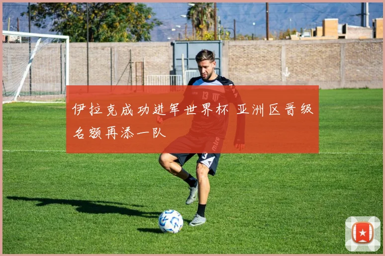 伊拉克成功进军世界杯 亚洲区晋级名额再添一队
