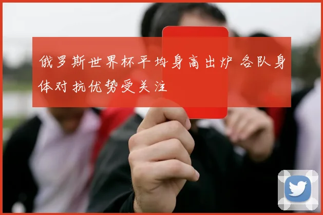 俄罗斯世界杯平均身高出炉 各队身体对抗优势受关注