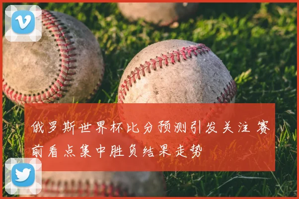 俄罗斯世界杯比分预测引发关注 赛前看点集中胜负结果走势