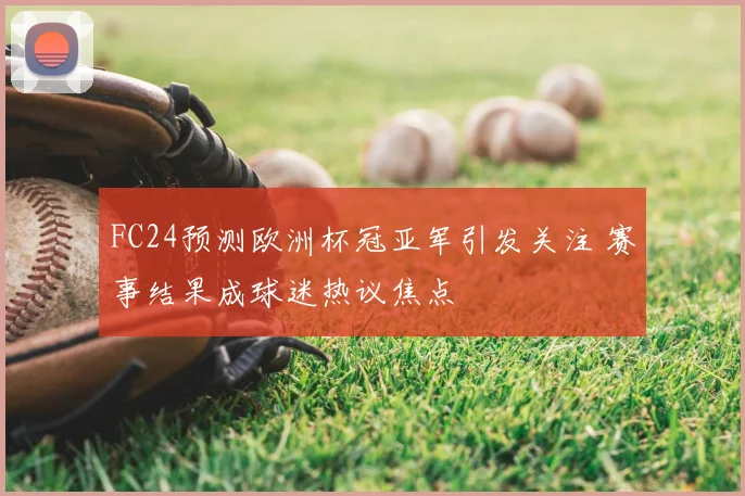 FC24预测欧洲杯冠亚军引发关注 赛事结果成球迷热议焦点