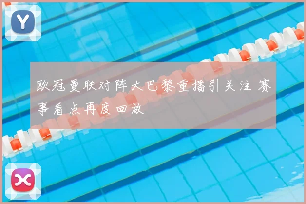 欧冠曼联对阵大巴黎重播引关注 赛事看点再度回放