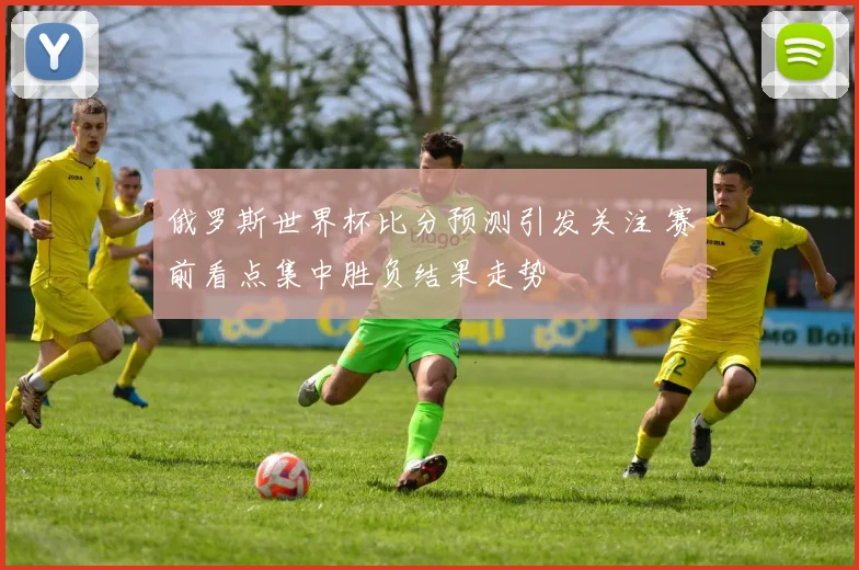 俄罗斯世界杯比分预测引发关注 赛前看点集中胜负结果走势