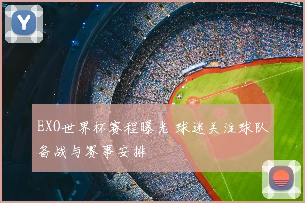 EXO世界杯赛程曝光 球迷关注球队备战与赛事安排